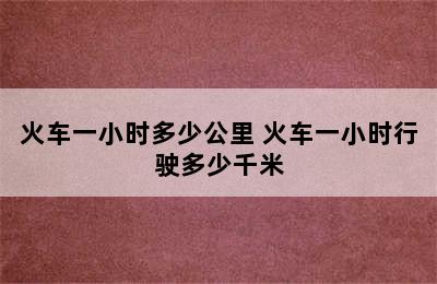 火车一小时多少公里 火车一小时行驶多少千米